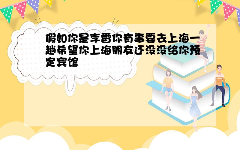 假如你是李雷你有事要去上海一趟希望你上海朋友还没没给你预定宾馆