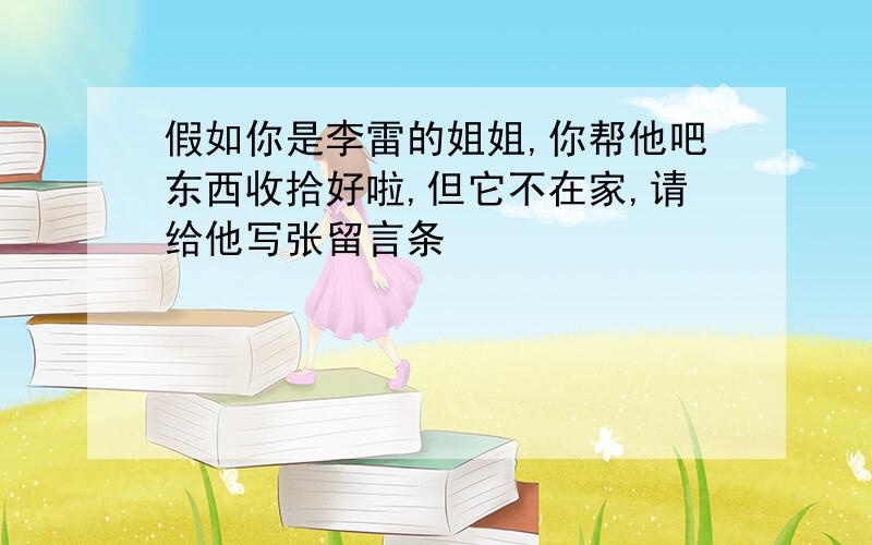 假如你是李雷的姐姐,你帮他吧东西收拾好啦,但它不在家,请给他写张留言条