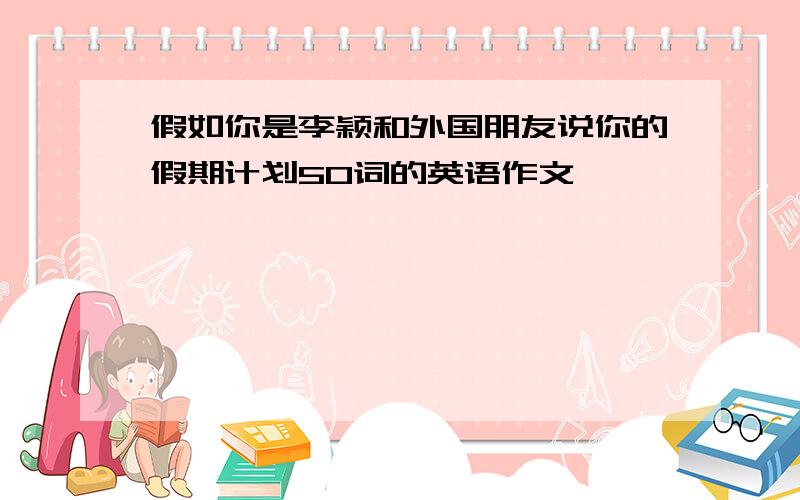 假如你是李颖和外国朋友说你的假期计划50词的英语作文