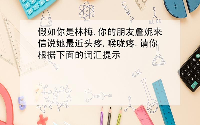 假如你是林梅,你的朋友詹妮来信说她最近头疼,喉咙疼.请你根据下面的词汇提示