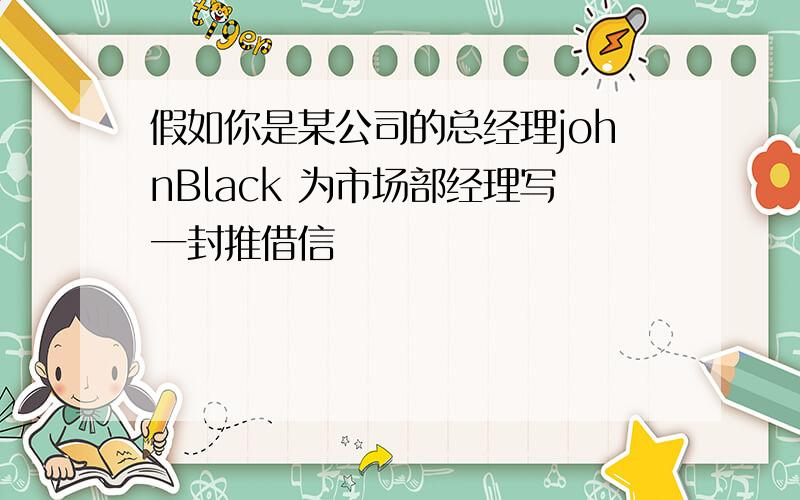 假如你是某公司的总经理johnBlack 为市场部经理写一封推借信