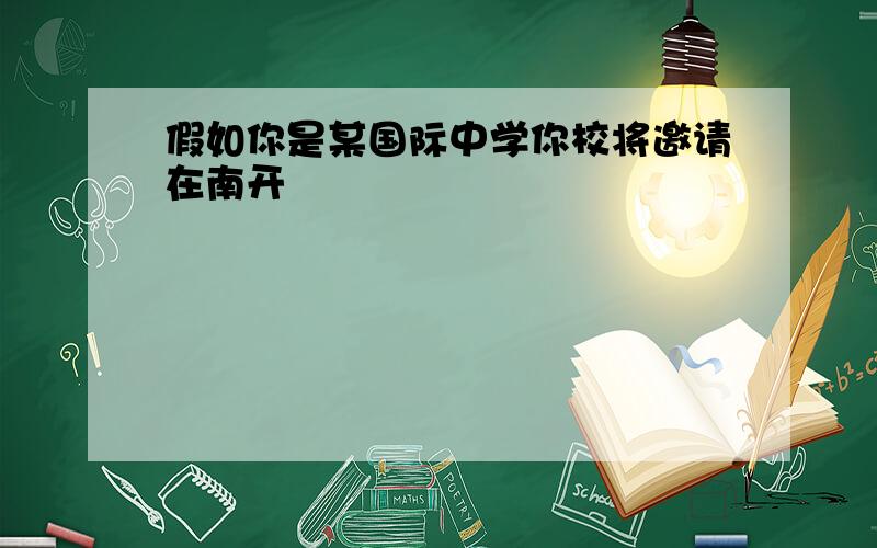 假如你是某国际中学你校将邀请在南开