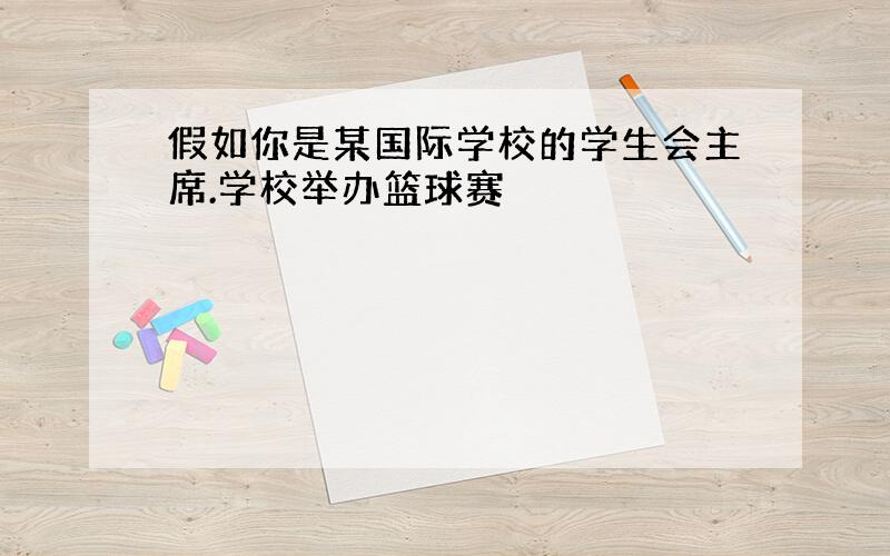 假如你是某国际学校的学生会主席.学校举办篮球赛