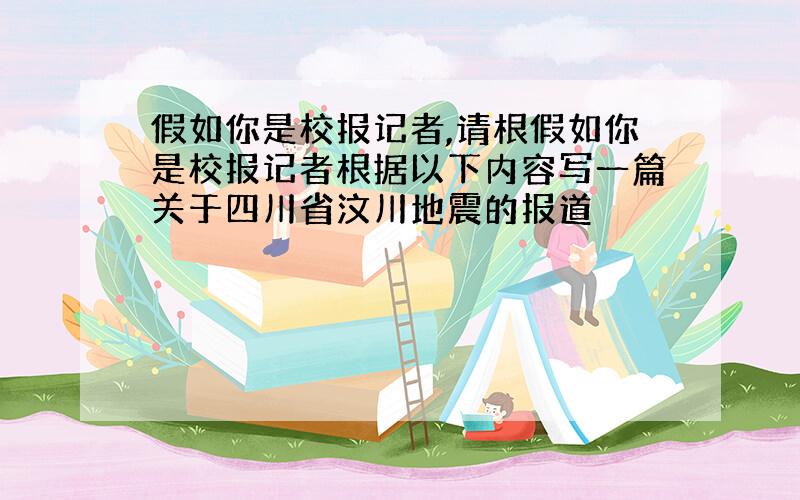 假如你是校报记者,请根假如你是校报记者根据以下内容写一篇关于四川省汶川地震的报道