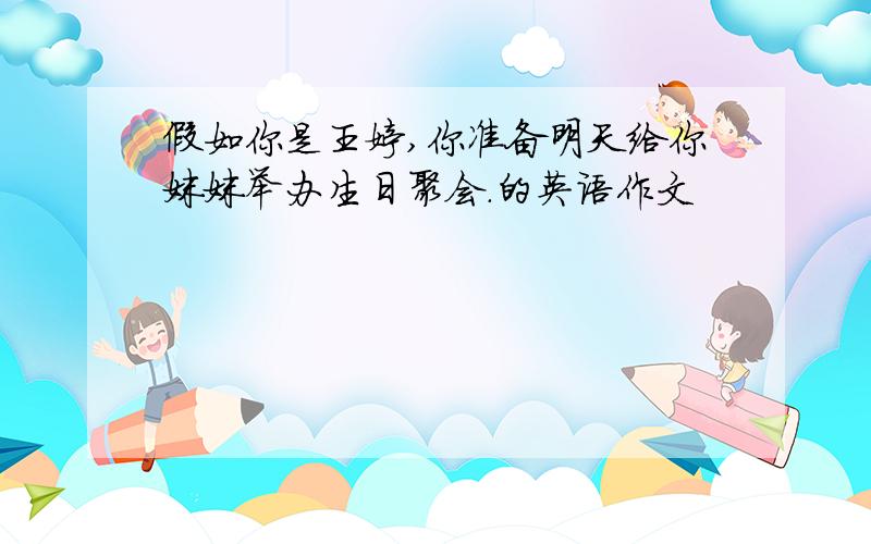 假如你是王婷,你准备明天给你妹妹举办生日聚会.的英语作文