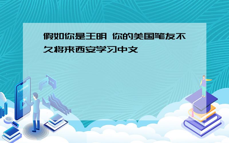 假如你是王明 你的美国笔友不久将来西安学习中文