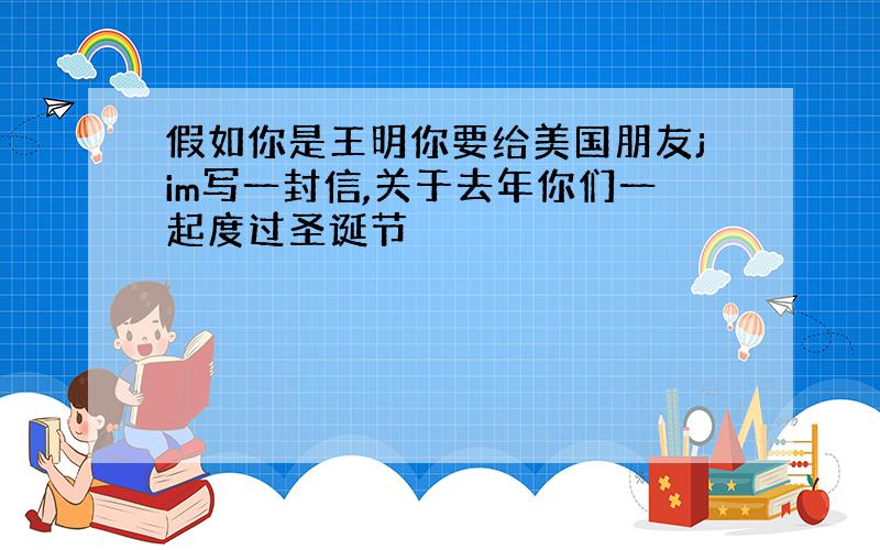 假如你是王明你要给美国朋友jim写一封信,关于去年你们一起度过圣诞节