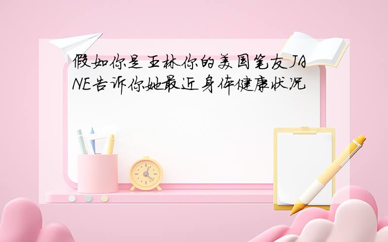 假如你是王林你的美国笔友JANE告诉你她最近身体健康状况