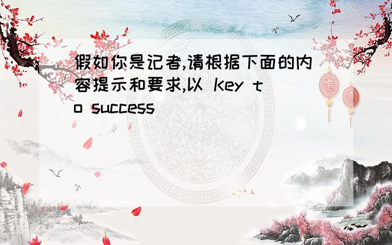 假如你是记者,请根据下面的内容提示和要求,以 Key to success