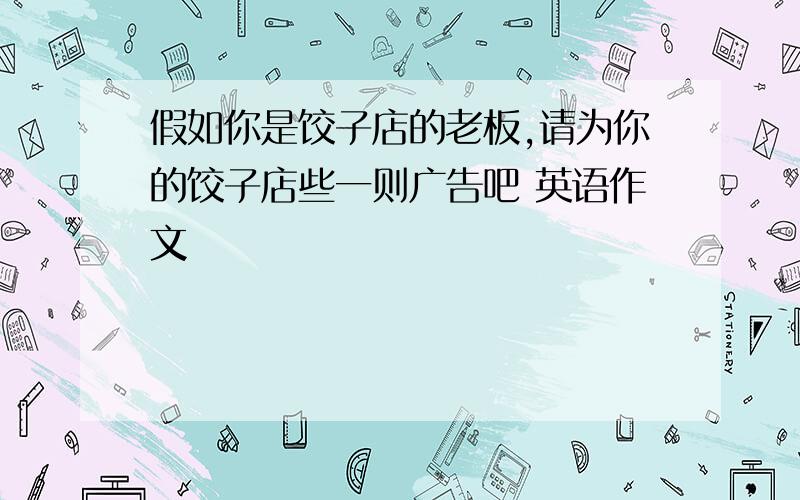 假如你是饺子店的老板,请为你的饺子店些一则广告吧 英语作文