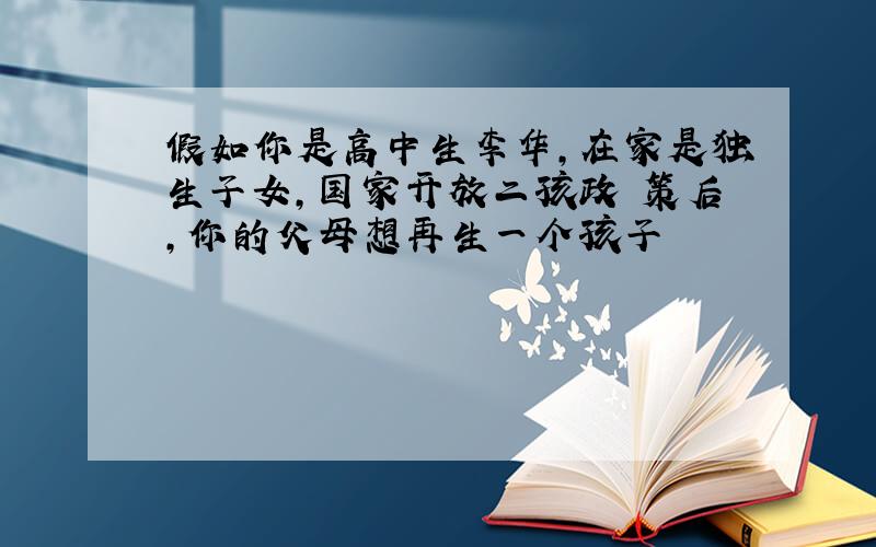 假如你是高中生李华,在家是独生子女,国家开放二孩政 策后,你的父母想再生一个孩子