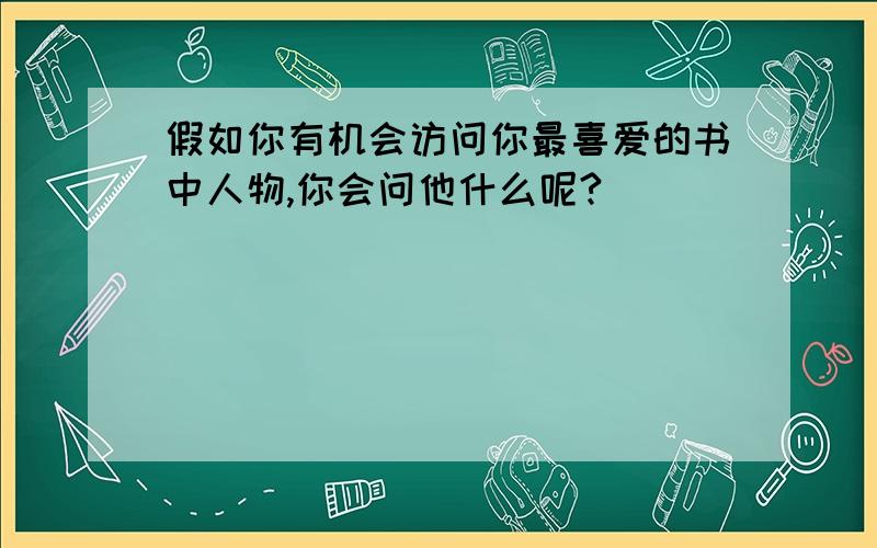 假如你有机会访问你最喜爱的书中人物,你会问他什么呢?