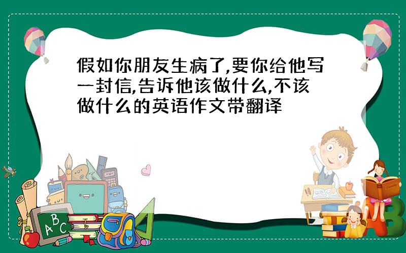 假如你朋友生病了,要你给他写一封信,告诉他该做什么,不该做什么的英语作文带翻译