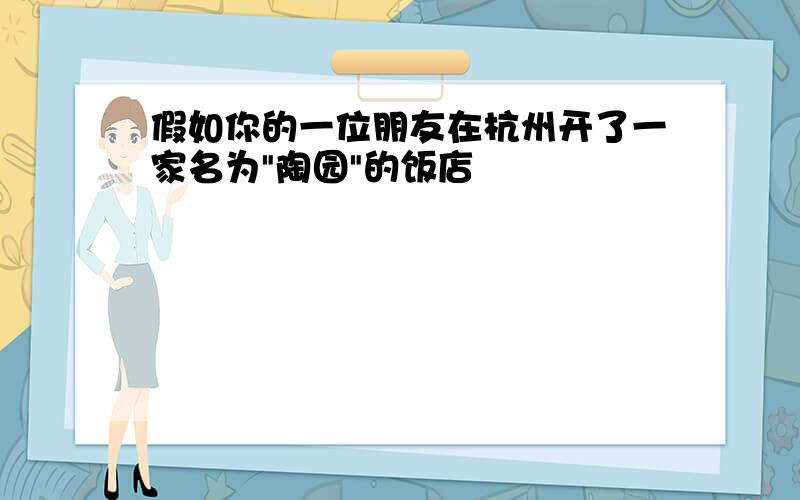 假如你的一位朋友在杭州开了一家名为"陶园"的饭店