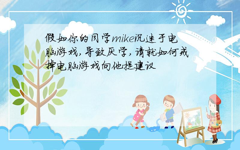 假如你的同学mike沉迷于电脑游戏,导致厌学,请就如何戒掉电脑游戏向他提建议