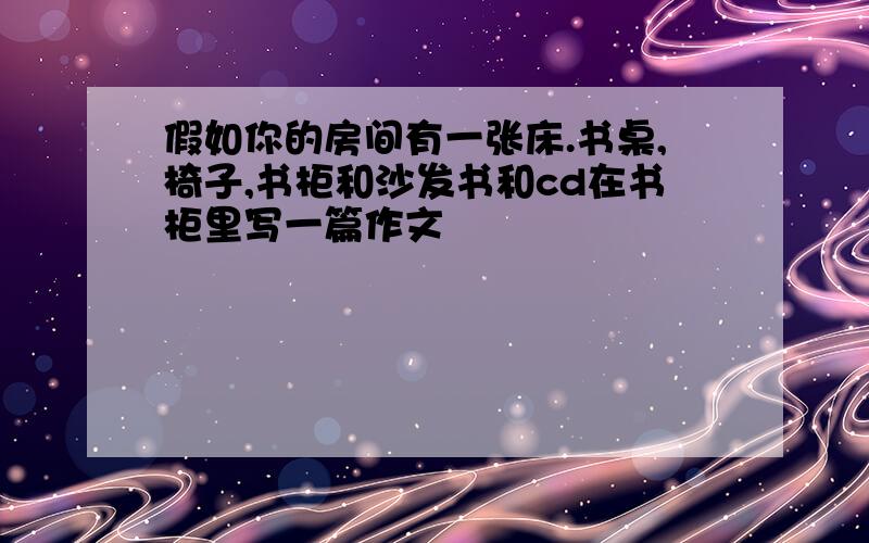 假如你的房间有一张床.书桌,椅子,书柜和沙发书和cd在书柜里写一篇作文