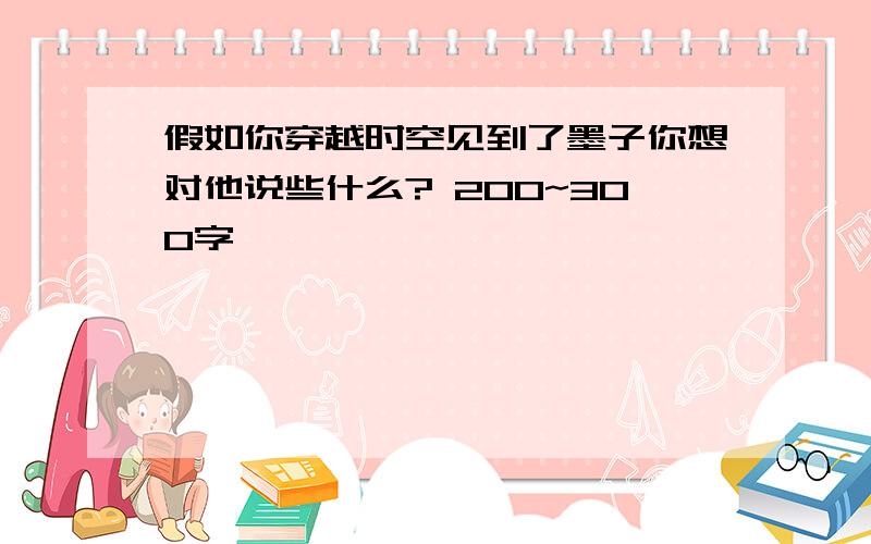 假如你穿越时空见到了墨子你想对他说些什么? 200~300字