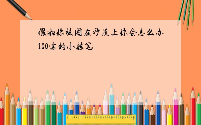 假如你被困在沙漠上你会怎么办100字的小练笔