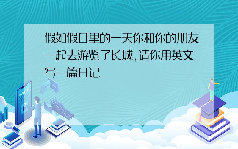 假如假日里的一天你和你的朋友一起去游览了长城,请你用英文写一篇日记