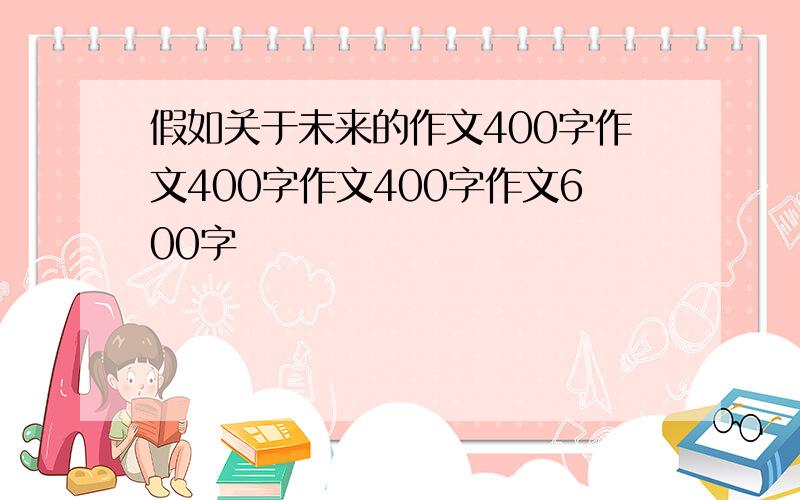 假如关于未来的作文400字作文400字作文400字作文600字