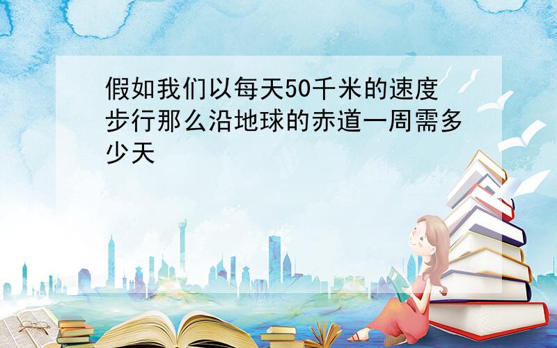 假如我们以每天50千米的速度步行那么沿地球的赤道一周需多少天