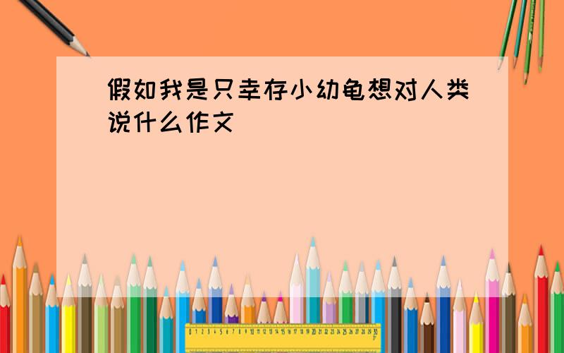 假如我是只幸存小幼龟想对人类说什么作文