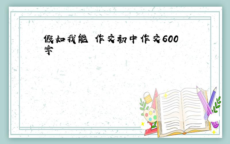 假如我能 作文初中作文600字