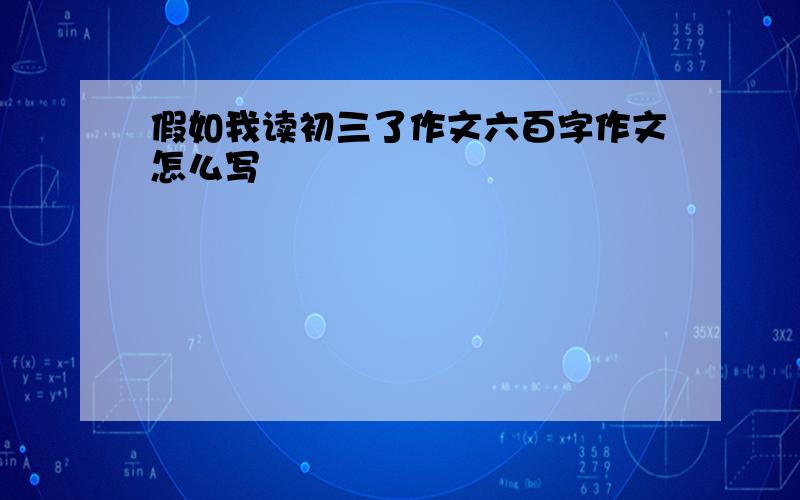 假如我读初三了作文六百字作文怎么写