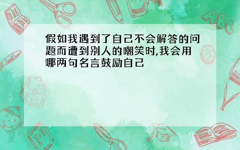 假如我遇到了自己不会解答的问题而遭到别人的嘲笑时,我会用哪两句名言鼓励自己