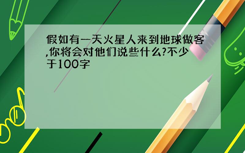 假如有一天火星人来到地球做客,你将会对他们说些什么?不少于100字