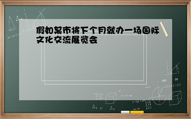 假如某市将下个月就办一场国际文化交流展览会