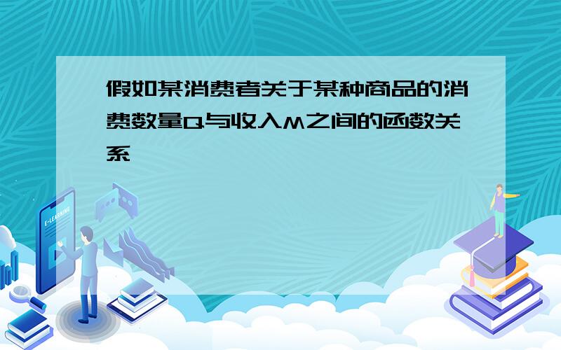 假如某消费者关于某种商品的消费数量Q与收入M之间的函数关系