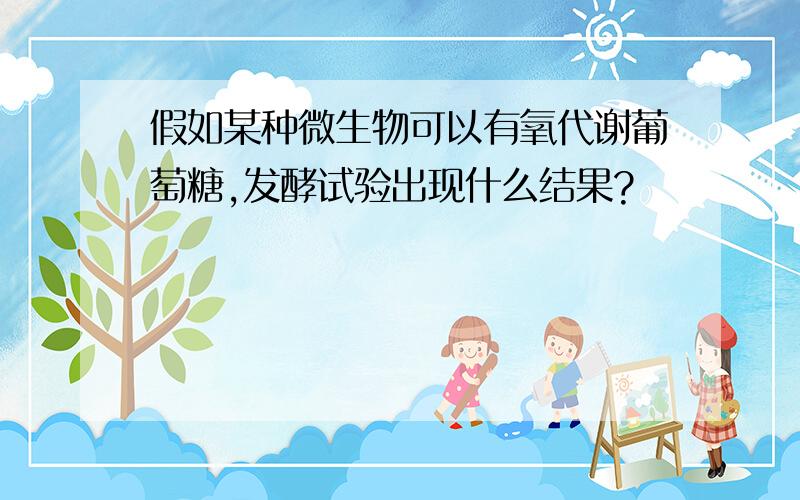 假如某种微生物可以有氧代谢葡萄糖,发酵试验出现什么结果?