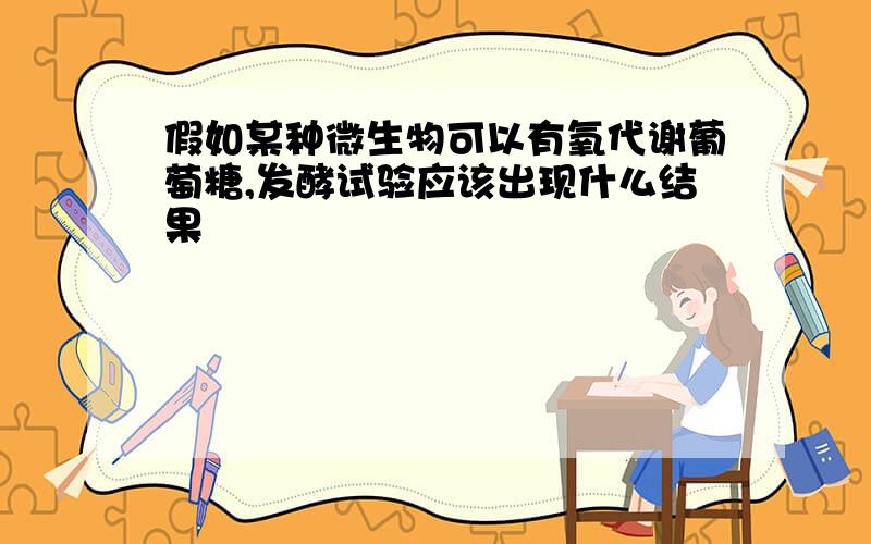 假如某种微生物可以有氧代谢葡萄糖,发酵试验应该出现什么结果