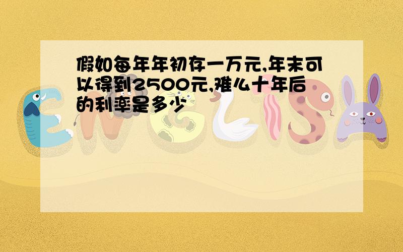 假如每年年初存一万元,年末可以得到2500元,难么十年后的利率是多少