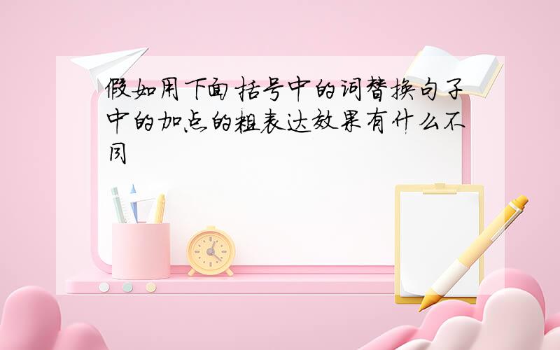 假如用下面括号中的词替换句子中的加点的粗表达效果有什么不同