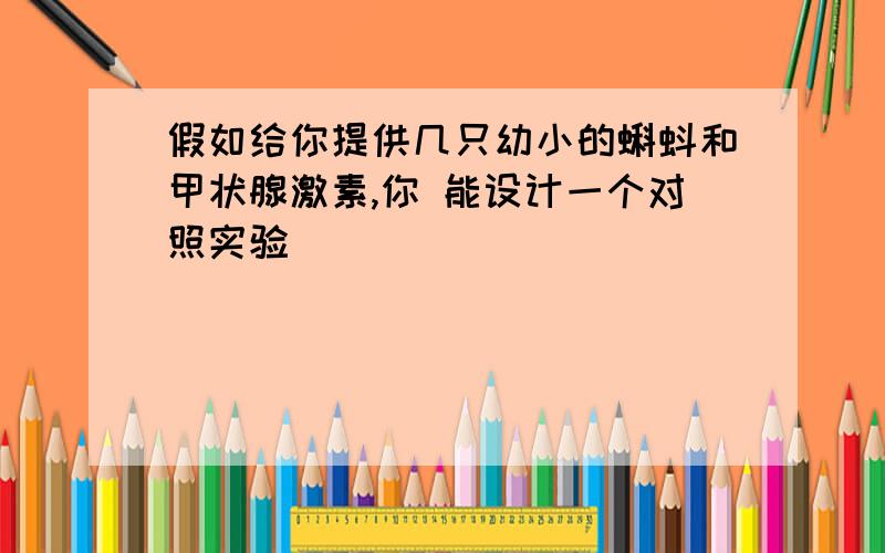 假如给你提供几只幼小的蝌蚪和甲状腺激素,你 能设计一个对照实验