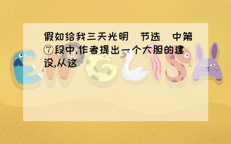 假如给我三天光明(节选)中第⑦段中,作者提出一个大胆的建设,从这