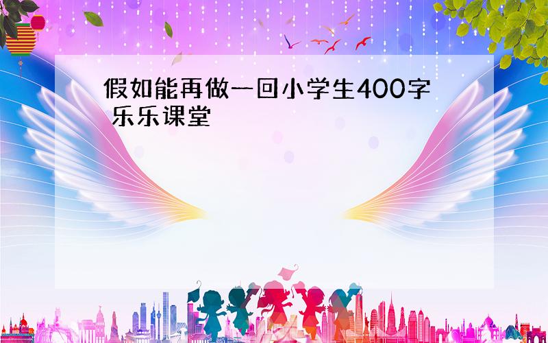 假如能再做一回小学生400字 乐乐课堂