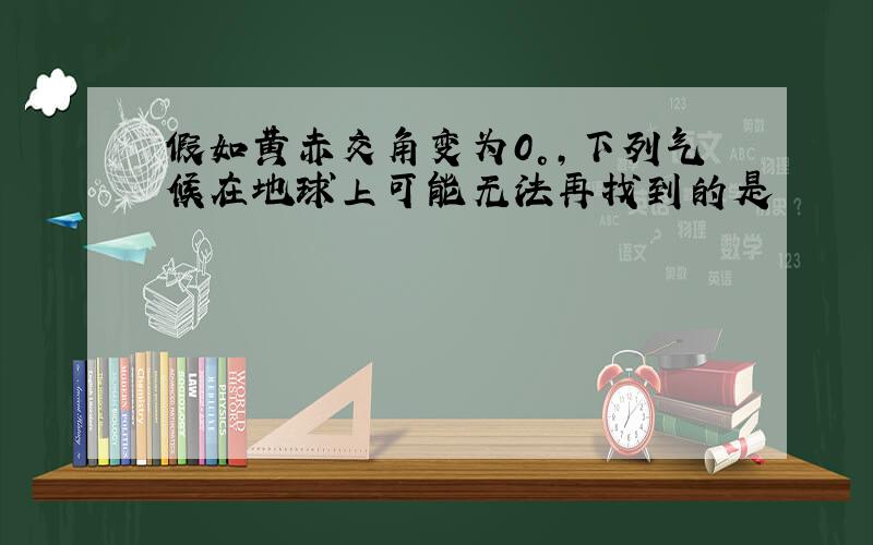 假如黄赤交角变为0°,下列气候在地球上可能无法再找到的是