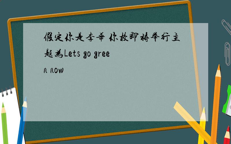 假定你是李华 你校即将举行主题为Lets go green now