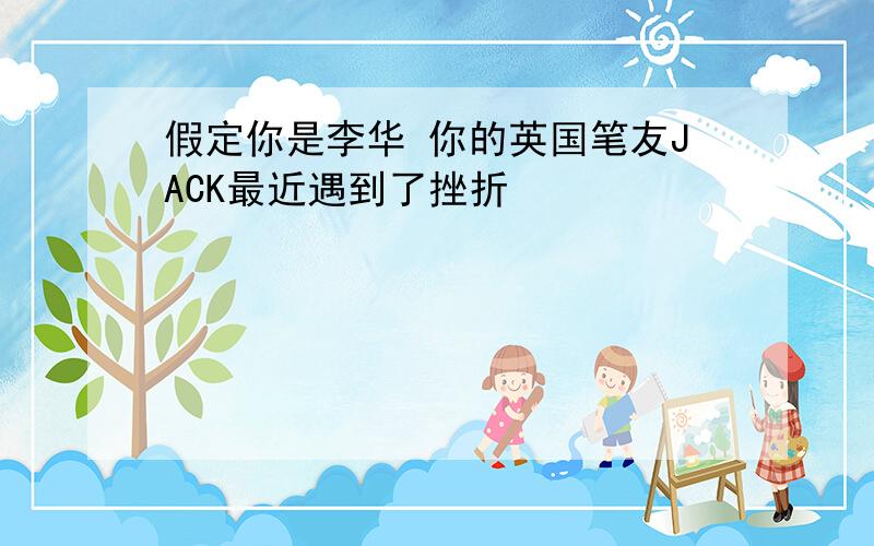 假定你是李华 你的英国笔友JACK最近遇到了挫折