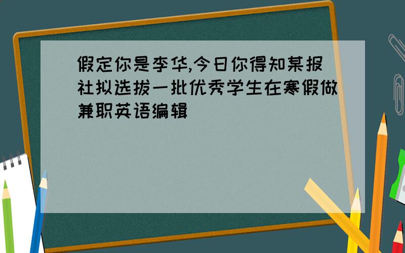 假定你是李华,今日你得知某报社拟选拔一批优秀学生在寒假做兼职英语编辑