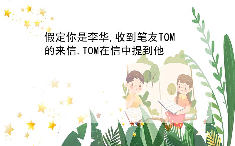 假定你是李华,收到笔友TOM的来信,TOM在信中提到他