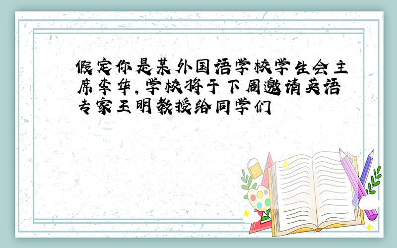 假定你是某外国语学校学生会主席李华,学校将于下周邀请英语专家王明教授给同学们