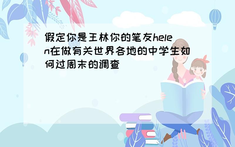 假定你是王林你的笔友helen在做有关世界各地的中学生如何过周末的调查