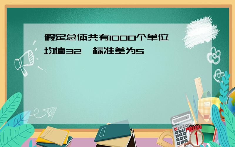 假定总体共有1000个单位,均值32,标准差为5