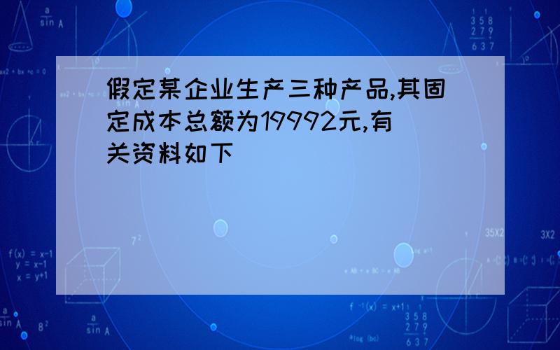 假定某企业生产三种产品,其固定成本总额为19992元,有关资料如下