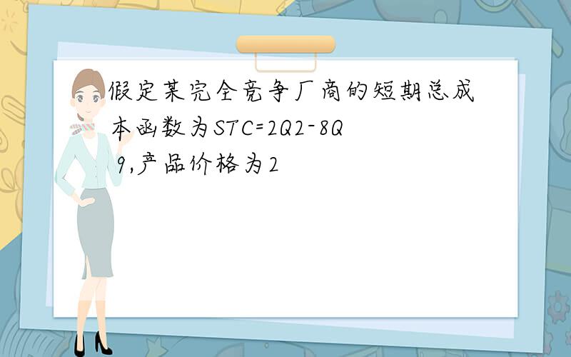 假定某完全竞争厂商的短期总成本函数为STC=2Q2-8Q 9,产品价格为2