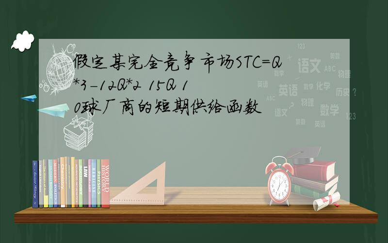 假定某完全竞争市场STC=Q*3-12Q*2 15Q 10球厂商的短期供给函数